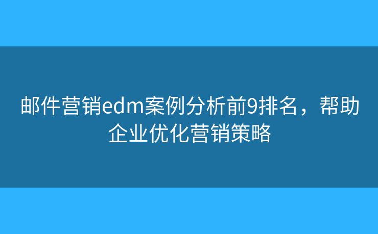 郵件營銷edm案例分析前9排名，幫助企業(yè)優(yōu)化營銷策略
