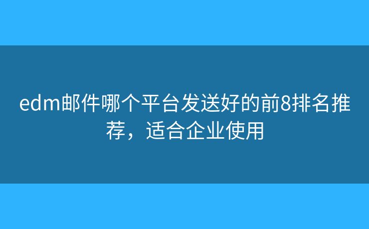 edm郵件哪個平臺發(fā)送好的前8排名推薦，適合企業(yè)使用