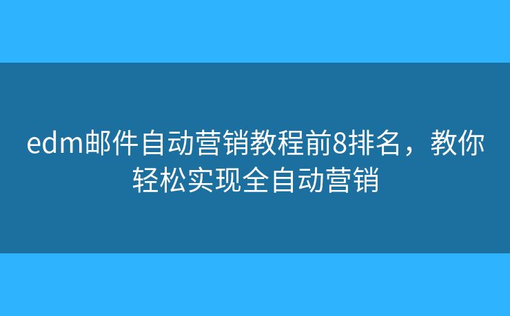 edm郵件自動(dòng)營(yíng)銷(xiāo)教程前8排名，教你輕松實(shí)現(xiàn)全自動(dòng)營(yíng)銷(xiāo)