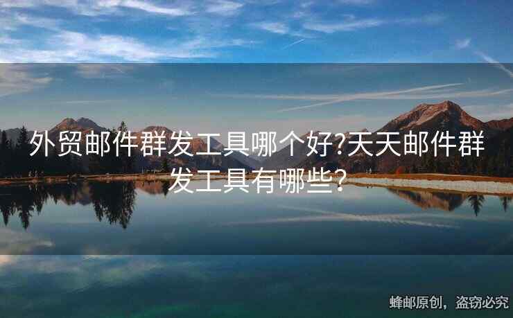 外貿(mào)郵件群發(fā)工具哪個(gè)好?天天郵件群發(fā)工具有哪些？