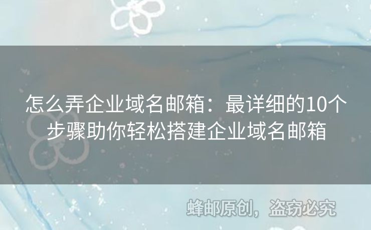 怎么弄企業(yè)域名郵箱：最詳細的10個步驟助你輕松搭建企業(yè)域名郵箱