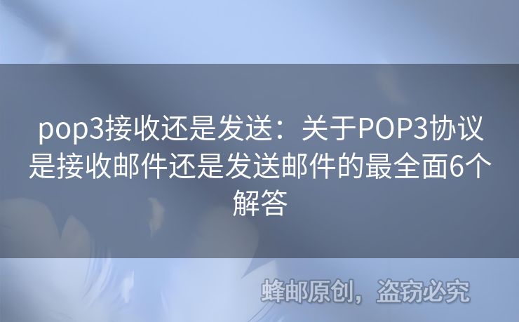 pop3接收還是發(fā)送：關(guān)于POP3協(xié)議是接收郵件還是發(fā)送郵件的最全面6個(gè)解答
