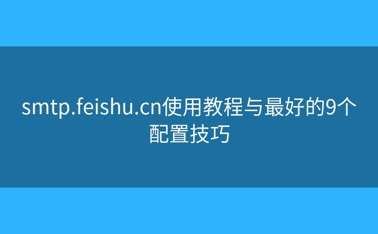 smtp.feishu.cn使用教程與最好的9個(gè)配置技巧