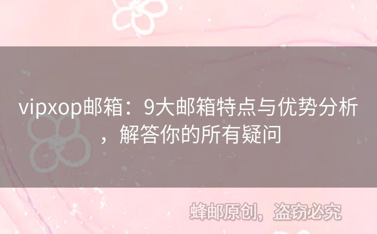 vipxop郵箱：9大郵箱特點(diǎn)與優(yōu)勢(shì)分析，解答你的所有疑問(wèn)