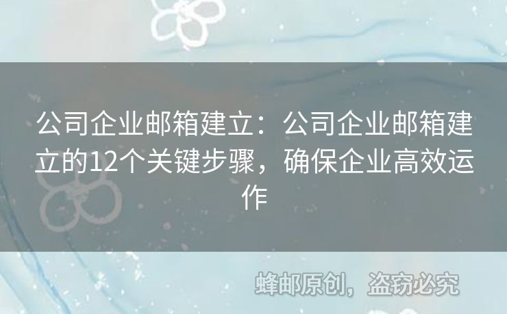 公司企業(yè)郵箱建立：公司企業(yè)郵箱建立的12個關(guān)鍵步驟，確保企業(yè)高效運作