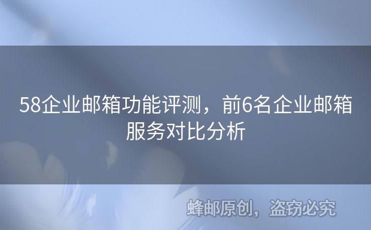 58企業(yè)郵箱功能評測，前6名企業(yè)郵箱服務(wù)對比分析