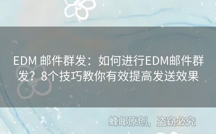 EDM 郵件群發(fā)：如何進(jìn)行EDM郵件群發(fā)？8個(gè)技巧教你有效提高發(fā)送效果