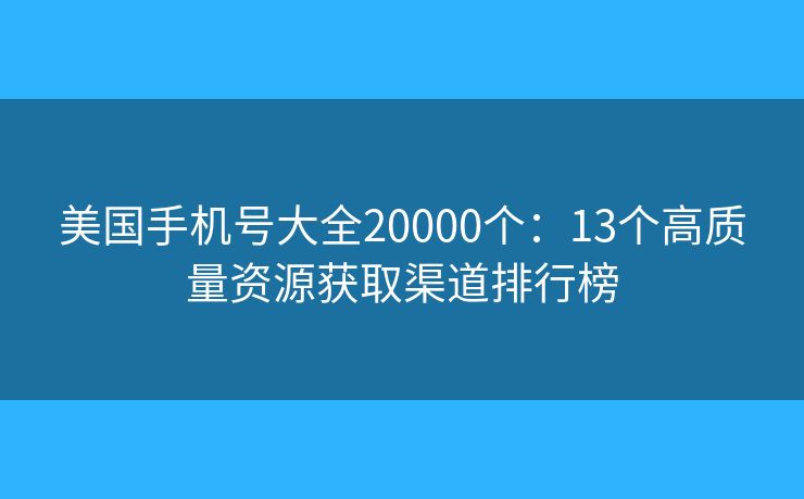 美國(guó)手機(jī)號(hào)大全20000個(gè)：13個(gè)高質(zhì)量資源獲取渠道排行榜