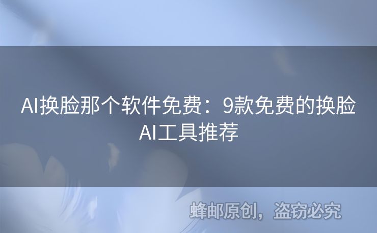 AI換臉那個(gè)軟件免費(fèi)：9款免費(fèi)的換臉AI工具推薦