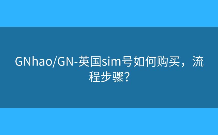 GNhao/GN-英國sim號(hào)如何購買，流程步驟？