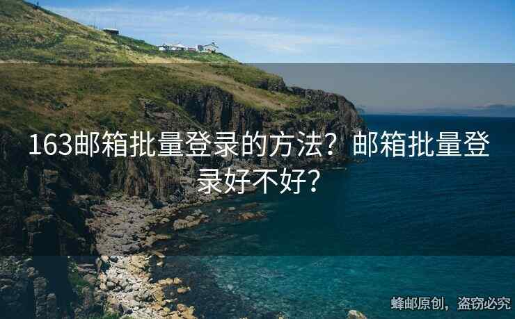 163郵箱批量登錄的方法？郵箱批量登錄好不好？