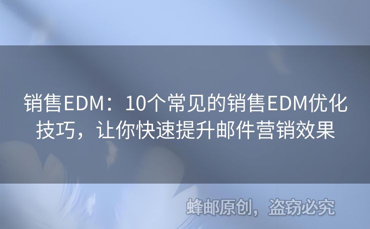 銷售EDM：10個常見的銷售EDM優(yōu)化技巧，讓你快速提升郵件營銷效果