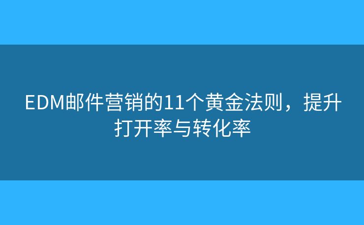 EDM郵件營(yíng)銷的11個(gè)黃金法則，提升打開(kāi)率與轉(zhuǎn)化率
