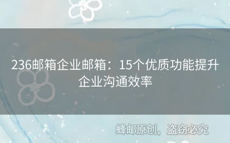 236郵箱企業(yè)郵箱：15個(gè)優(yōu)質(zhì)功能提升企業(yè)溝通效率