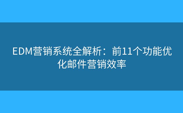 EDM營銷系統全解析：前11個功能優(yōu)化郵件營銷效率