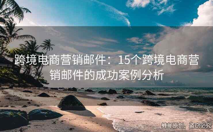 跨境電商營銷郵件：15個跨境電商營銷郵件的成功案例分析