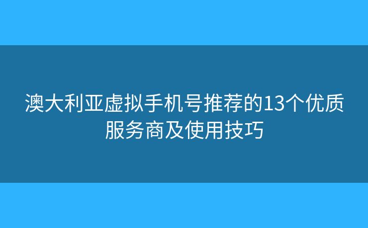 澳大利亞虛擬手機號推薦的13個優(yōu)質服務商及使用技巧