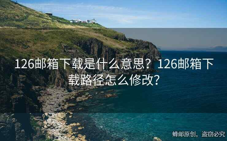 126郵箱下載是什么意思？126郵箱下載路徑怎么修改？