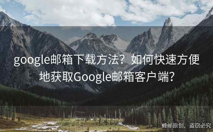 google郵箱下載方法？如何快速方便地獲取Google郵箱客戶端？