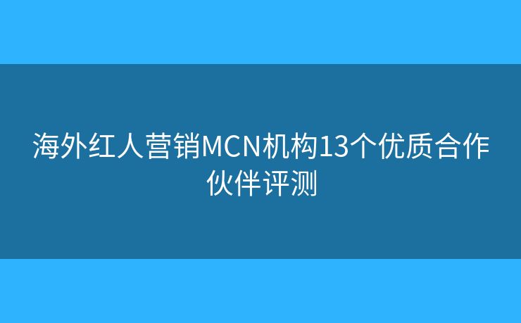 海外紅人營銷MCN機構13個優(yōu)質合作伙伴評測
