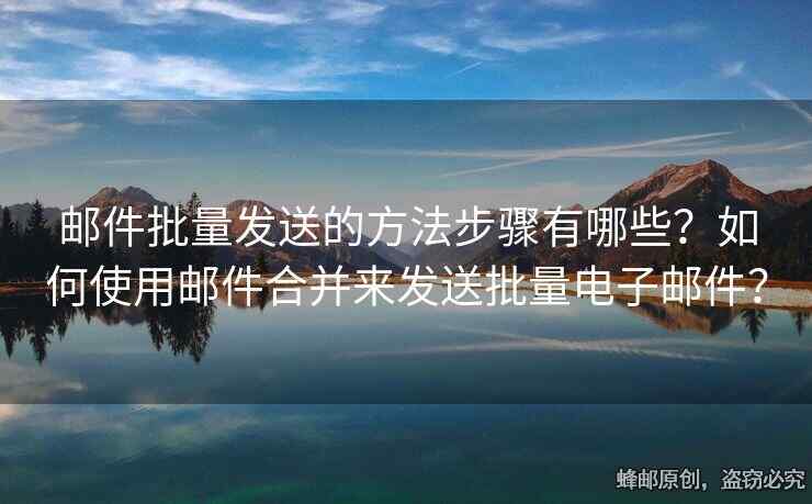 郵件批量發(fā)送的方法步驟有哪些？如何使用郵件合并來發(fā)送批量電子郵件？