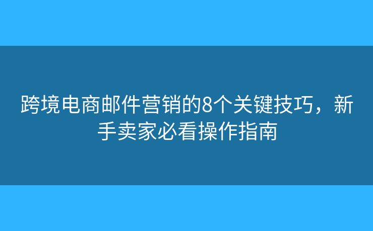 跨境電商郵件營銷的8個(gè)關(guān)鍵技巧，新手賣家必看操作指南