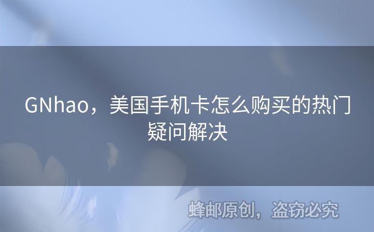 GNhao，美國手機卡怎么購買的熱門疑問解決