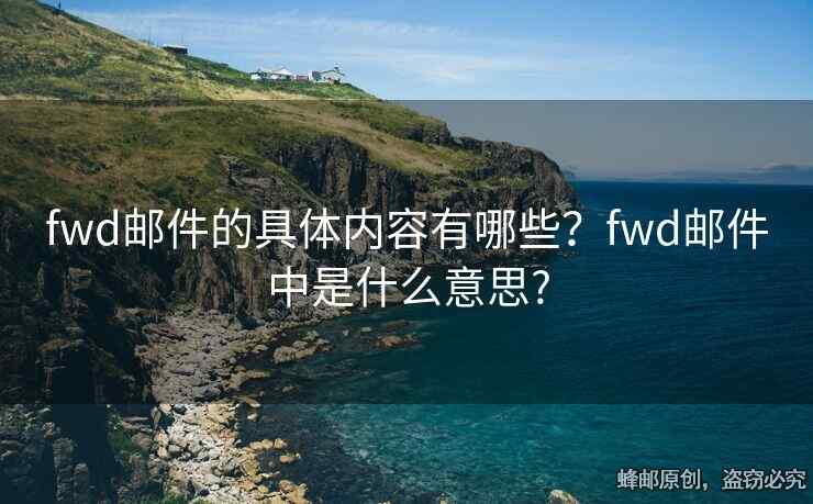 fwd郵件的具體內(nèi)容有哪些？fwd郵件中是什么意思?