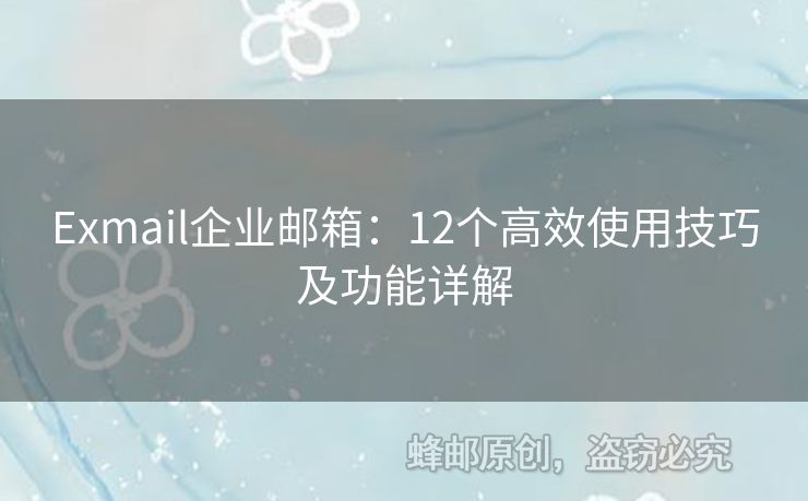 Exmail企業(yè)郵箱：12個(gè)高效使用技巧及功能詳解