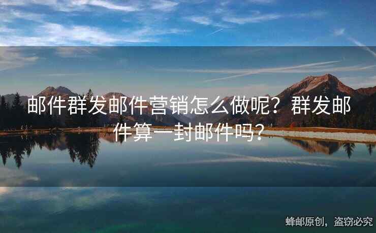 郵件群發(fā)郵件營(yíng)銷怎么做呢？群發(fā)郵件算一封郵件嗎？