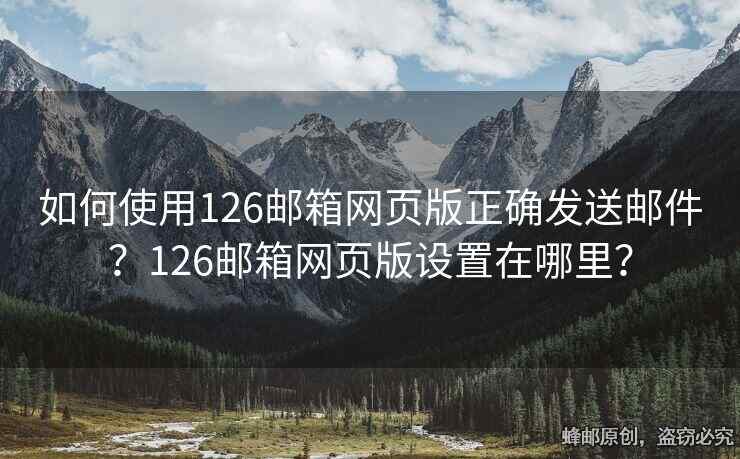 如何使用126郵箱網(wǎng)頁(yè)版正確發(fā)送郵件？126郵箱網(wǎng)頁(yè)版設(shè)置在哪里？