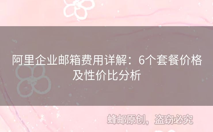 阿里企業(yè)郵箱費用詳解：6個套餐價格及性價比分析