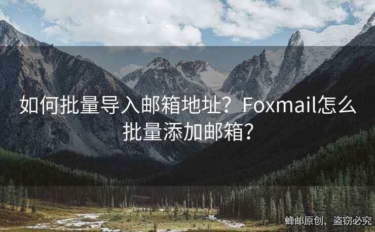 如何批量導(dǎo)入郵箱地址？Foxmail怎么批量添加郵箱？