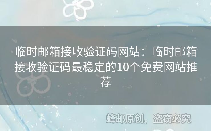 臨時郵箱接收驗證碼網(wǎng)站：臨時郵箱接收驗證碼最穩(wěn)定的10個免費網(wǎng)站推薦