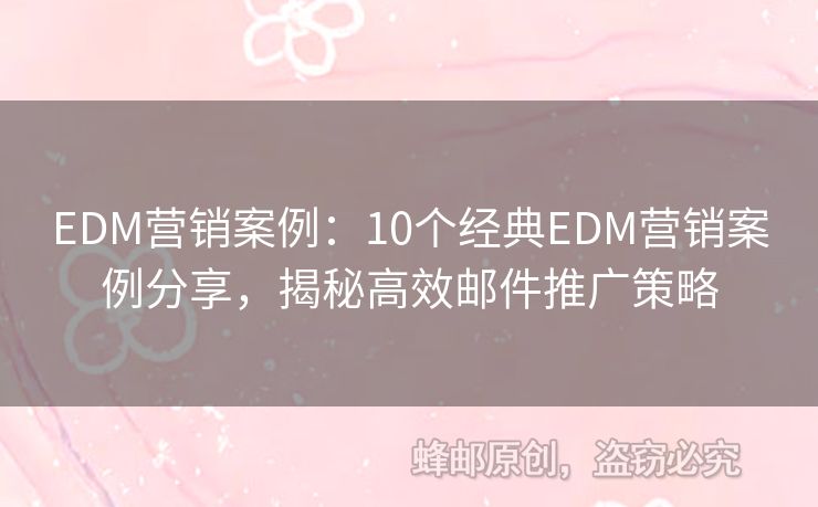 EDM營(yíng)銷案例：10個(gè)經(jīng)典EDM營(yíng)銷案例分享，揭秘高效郵件推廣策略