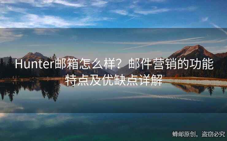 Hunter郵箱怎么樣？郵件營(yíng)銷(xiāo)的功能特點(diǎn)及優(yōu)缺點(diǎn)詳解