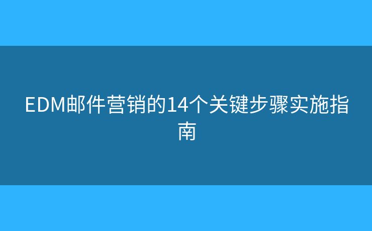 EDM郵件營(yíng)銷的14個(gè)關(guān)鍵步驟實(shí)施指南
