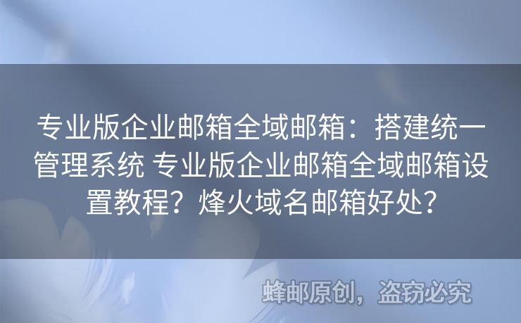 專業(yè)版企業(yè)郵箱全域郵箱：搭建統(tǒng)一管理系統(tǒng) 專業(yè)版企業(yè)郵箱全域郵箱設(shè)置教程？烽火域名郵箱好處？