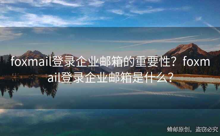 foxmail登錄企業(yè)郵箱的重要性？foxmail登錄企業(yè)郵箱是什么？