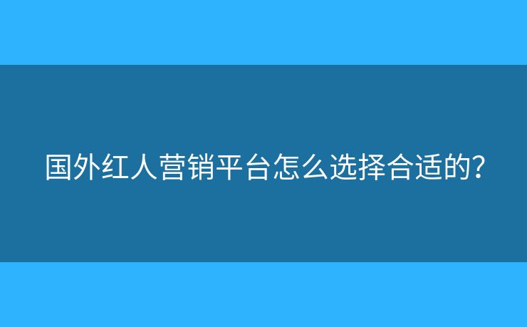 國(guó)外紅人營(yíng)銷平臺(tái)怎么選擇合適的？