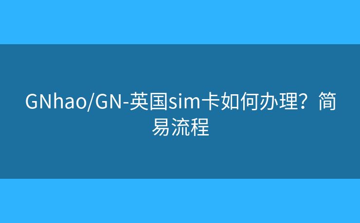 GNhao/GN-英國sim卡如何辦理？簡易流程
