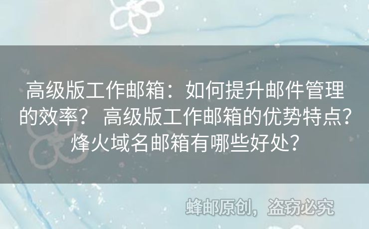 高級版工作郵箱：如何提升郵件管理的效率？ 高級版工作郵箱的優(yōu)勢特點？烽火域名郵箱有哪些好處？
