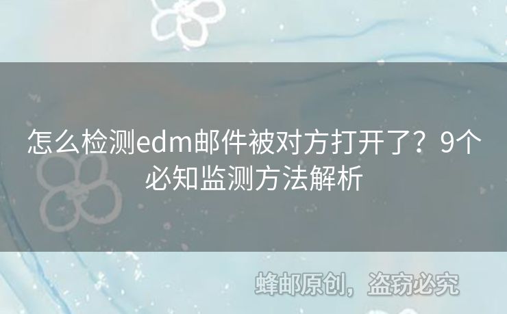 怎么檢測edm郵件被對方打開了？9個必知監(jiān)測方法解析