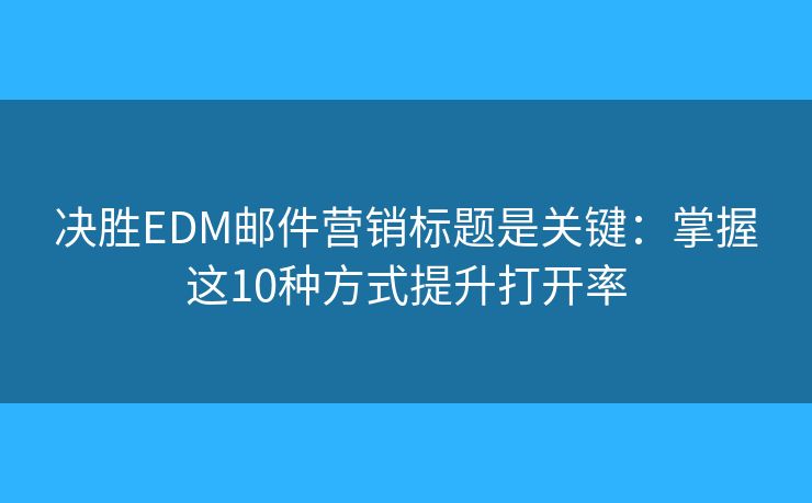決勝EDM郵件營銷標(biāo)題是關(guān)鍵：掌握這10種方式提升打開率