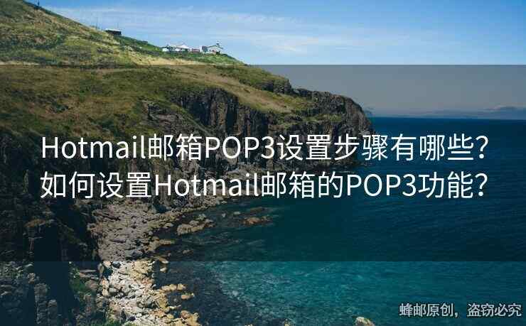 Hotmail郵箱POP3設(shè)置步驟有哪些？如何設(shè)置Hotmail郵箱的POP3功能？