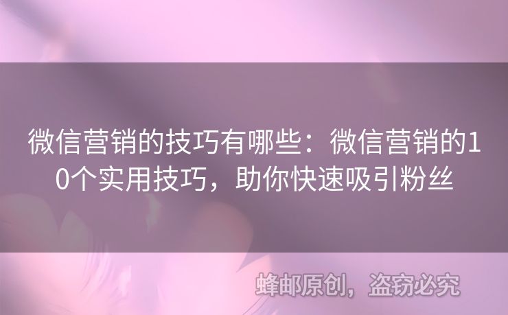 微信營銷的技巧有哪些：微信營銷的10個實用技巧，助你快速吸引粉絲