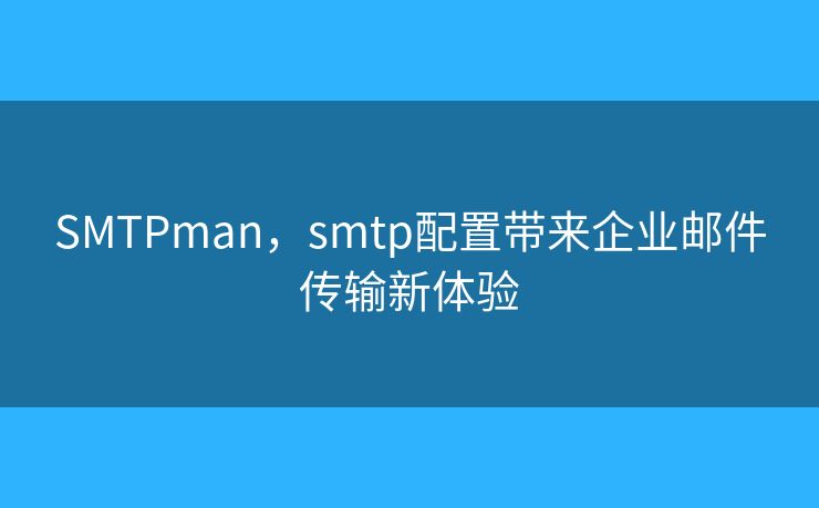 SMTPman，smtp配置帶來企業(yè)郵件傳輸新體驗(yàn)