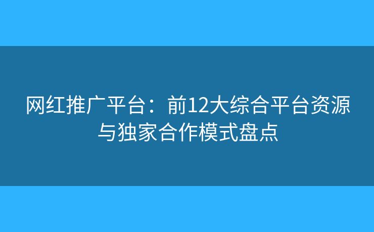 網(wǎng)紅推廣平臺:前12大綜合平臺資源與獨家合作模式盤點 網(wǎng)紅推廣平臺:前12大綜合平臺資源與獨家合作模式盤點