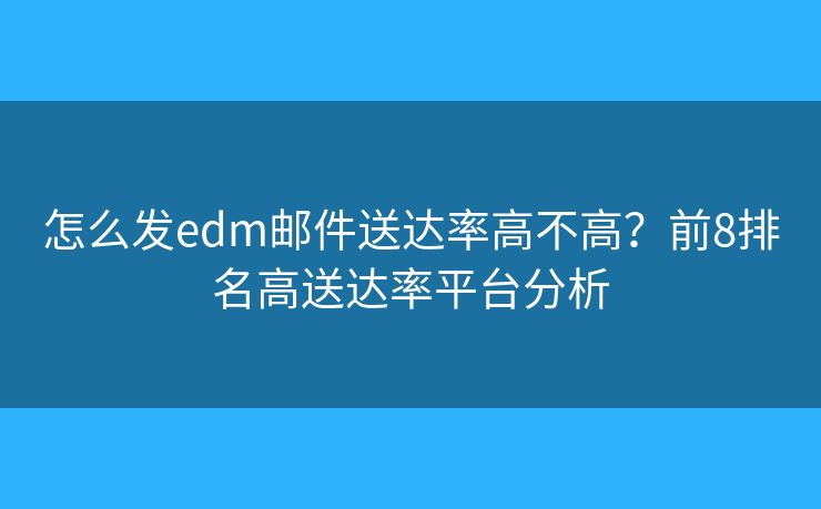 怎么發(fā)edm郵件送達率高不高？前8排名高送達率平臺分析