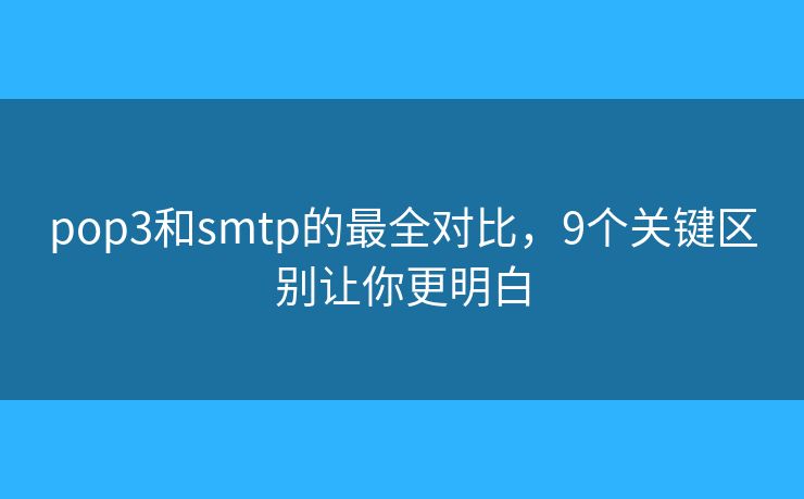 pop3和smtp的最全對(duì)比，9個(gè)關(guān)鍵區(qū)別讓你更明白